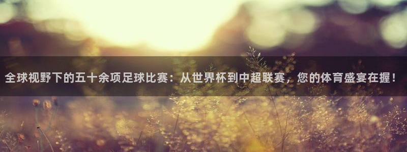 2026世界杯赛程时间表最新:全球视野下的五十余项足球比赛:从世界杯到中超联赛,您的体育盛宴在握!